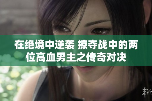 在绝境中逆袭 掠夺战中的两位高血男主之传奇对决