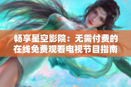 畅享星空影院：无需付费的在线免费观看电视节目指南