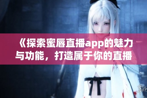 《探索蜜唇直播app的魅力与功能，打造属于你的直播盛宴》