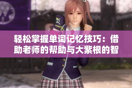 轻松掌握单词记忆技巧：借助老师的帮助与大紫根的智慧