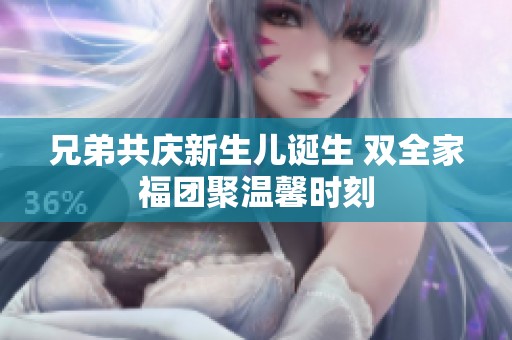 兄弟共庆新生儿诞生 双全家福团聚温馨时刻