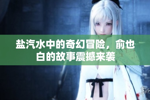 盐汽水中的奇幻冒险，俞也白的故事震撼来袭