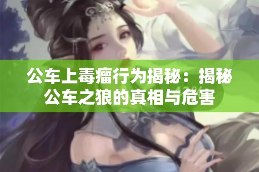 公车上毒瘤行为揭秘：揭秘公车之狼的真相与危害