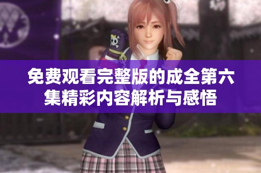 免费观看完整版的成全第六集精彩内容解析与感悟