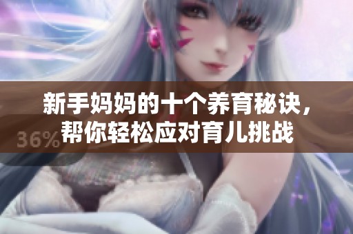 新手妈妈的十个养育秘诀，帮你轻松应对育儿挑战