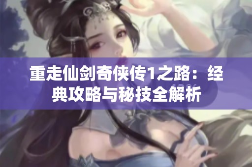 重走仙剑奇侠传1之路：经典攻略与秘技全解析