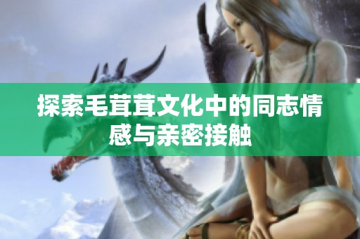 探索毛茸茸文化中的同志情感与亲密接触