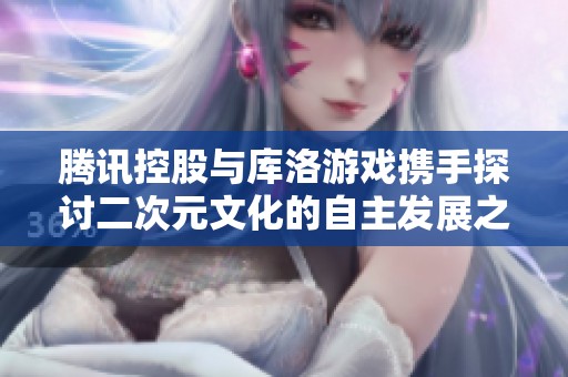 腾讯控股与库洛游戏携手探讨二次元文化的自主发展之路