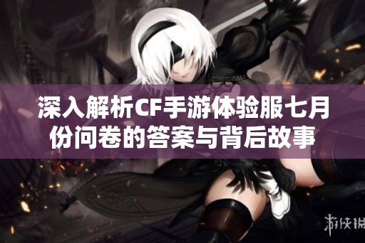 深入解析CF手游体验服七月份问卷的答案与背后故事