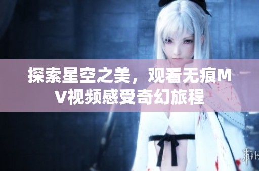 探索星空之美，观看无痕MV视频感受奇幻旅程