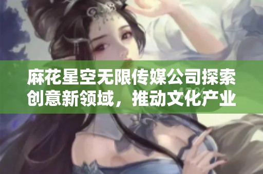 麻花星空无限传媒公司探索创意新领域，推动文化产业发展