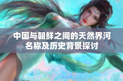 中国与朝鲜之间的天然界河名称及历史背景探讨