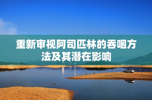 重新审视阿司匹林的吞咽方法及其潜在影响