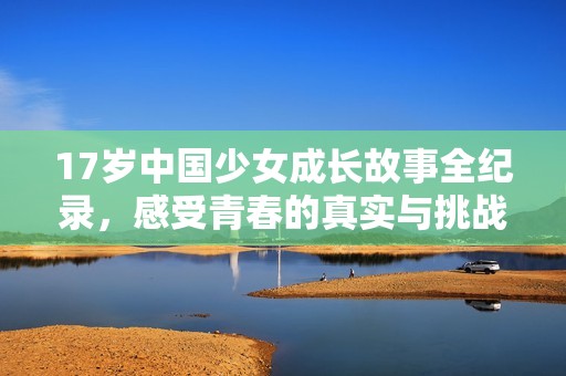17岁中国少女成长故事全纪录，感受青春的真实与挑战