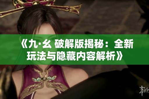 《九·幺 破解版揭秘：全新玩法与隐藏内容解析》