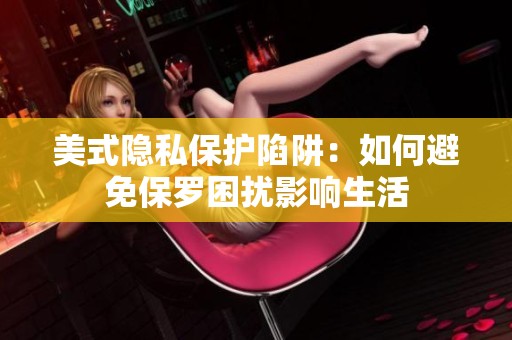 美式隐私保护陷阱：如何避免保罗困扰影响生活