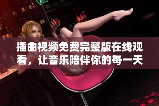 插曲视频免费完整版在线观看，让音乐陪伴你的每一天