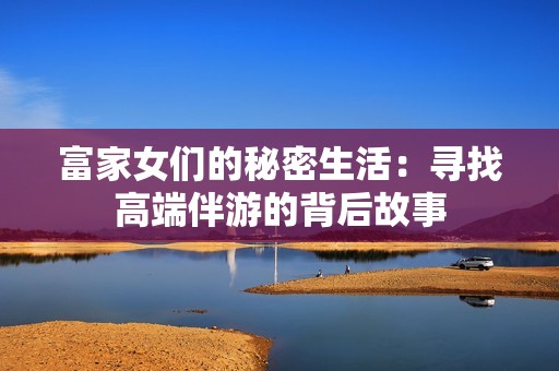 富家女们的秘密生活：寻找高端伴游的背后故事
