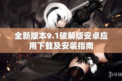全新版本9.1破解版安卓应用下载及安装指南