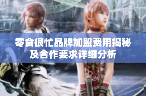 零食很忙品牌加盟费用揭秘及合作要求详细分析