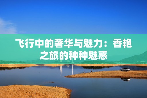 飞行中的奢华与魅力：香艳之旅的种种魅惑
