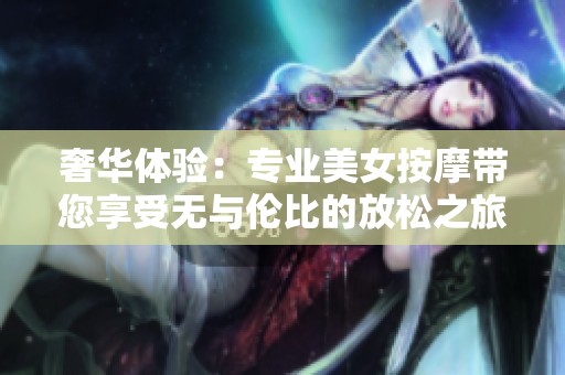 奢华体验：专业美女按摩带您享受无与伦比的放松之旅