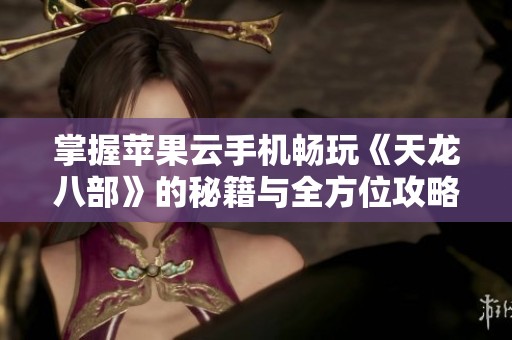 掌握苹果云手机畅玩《天龙八部》的秘籍与全方位攻略解析