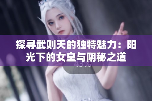 探寻武则天的独特魅力：阳光下的女皇与阴秘之道