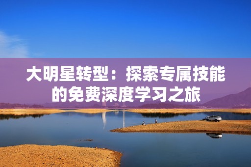 大明星转型：探索专属技能的免费深度学习之旅