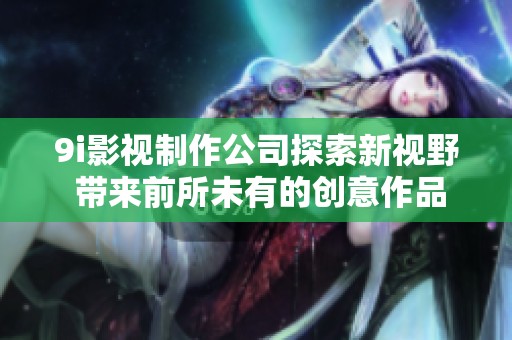 9i影视制作公司探索新视野 带来前所未有的创意作品