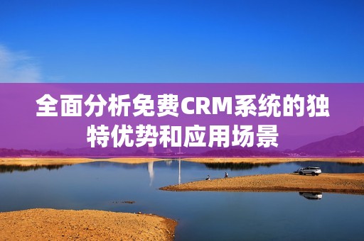 全面分析免费CRM系统的独特优势和应用场景