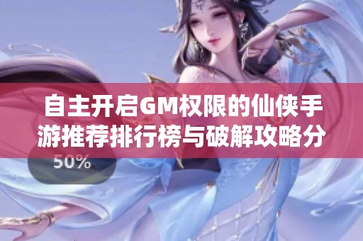 自主开启GM权限的仙侠手游推荐排行榜与破解攻略分析