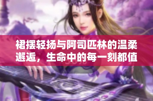 裙摆轻扬与阿司匹林的温柔邂逅，生命中的每一刻都值得珍惜