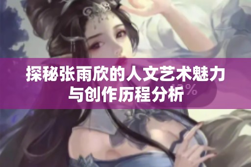 探秘张雨欣的人文艺术魅力与创作历程分析