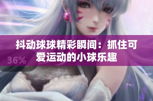 抖动球球精彩瞬间：抓住可爱运动的小球乐趣
