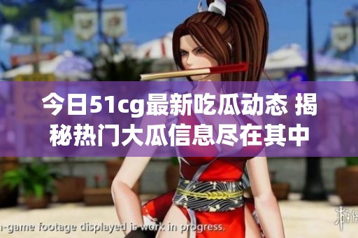 今日51cg最新吃瓜动态 揭秘热门大瓜信息尽在其中