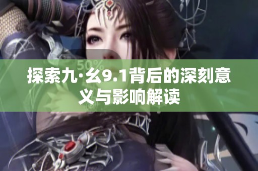 探索九·幺9.1背后的深刻意义与影响解读