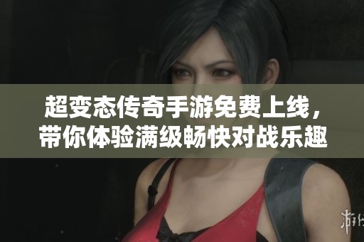 超变态传奇手游免费上线，带你体验满级畅快对战乐趣