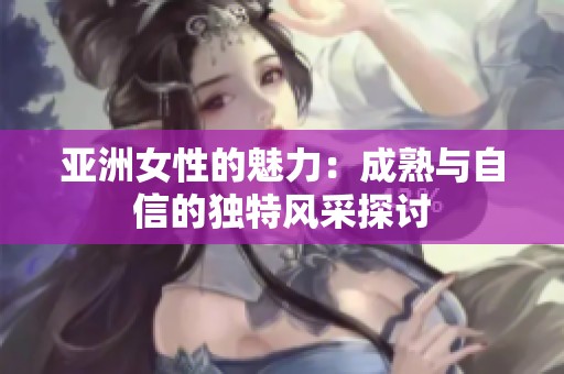 亚洲女性的魅力：成熟与自信的独特风采探讨