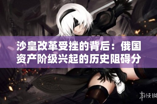 沙皇改革受挫的背后：俄国资产阶级兴起的历史阻碍分析