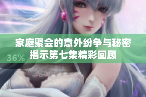 家庭聚会的意外纷争与秘密揭示第七集精彩回顾
