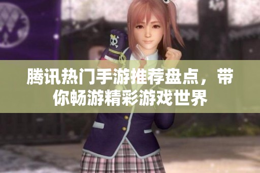 腾讯热门手游推荐盘点，带你畅游精彩游戏世界