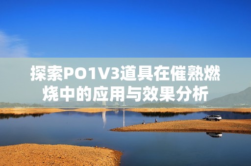 探索PO1V3道具在催熟燃烧中的应用与效果分析