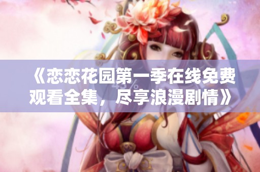 《恋恋花园第一季在线免费观看全集，尽享浪漫剧情》