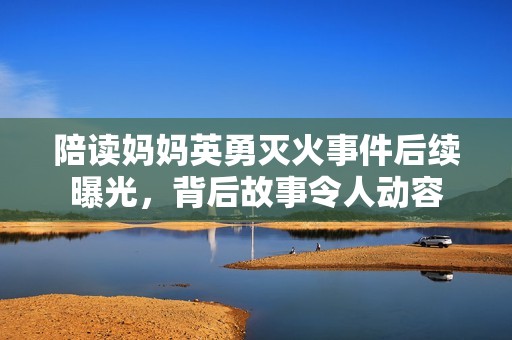 陪读妈妈英勇灭火事件后续曝光，背后故事令人动容