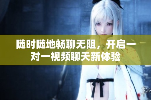 随时随地畅聊无阻，开启一对一视频聊天新体验