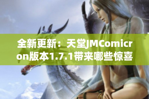 全新更新：天堂JMComicron版本1.7.1带来哪些惊喜与变化