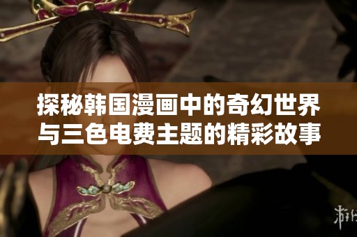探秘韩国漫画中的奇幻世界与三色电费主题的精彩故事