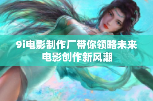 9i电影制作厂带你领略未来电影创作新风潮