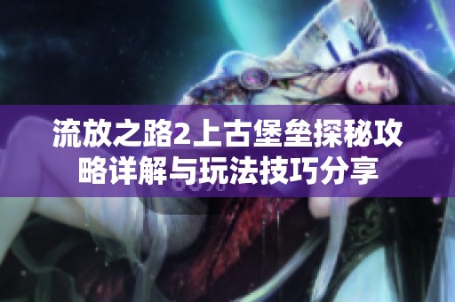 流放之路2上古堡垒探秘攻略详解与玩法技巧分享